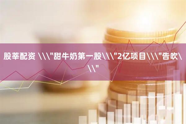 股莘配资 \＂甜牛奶第一股\＂2亿项目\＂告吹\＂