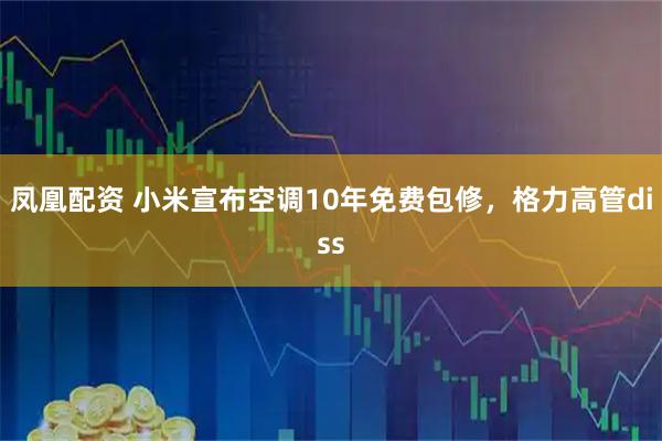 凤凰配资 小米宣布空调10年免费包修，格力高管diss
