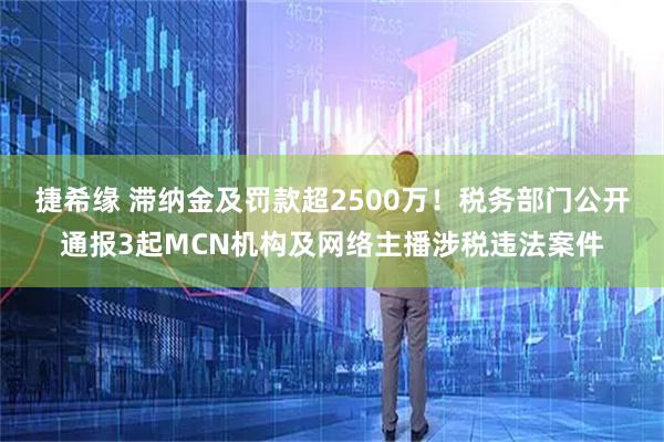 捷希缘 滞纳金及罚款超2500万！税务部门公开通报3起MCN机构及网络主播涉税违法案件