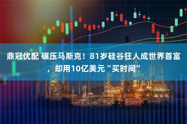 鼎冠优配 碾压马斯克！81岁硅谷狂人成世界首富，却用10亿美元“买时间”