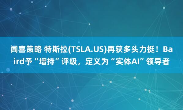 闻喜策略 特斯拉(TSLA.US)再获多头力挺！Baird予“增持”评级，定义为“实体AI”领导者