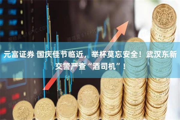 元富证券 国庆佳节临近，举杯莫忘安全！武汉东新交警严查“酒司机”！