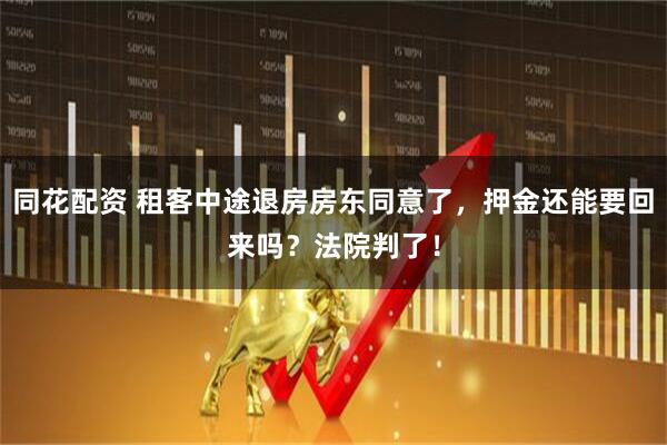 同花配资 租客中途退房房东同意了，押金还能要回来吗？法院判了！