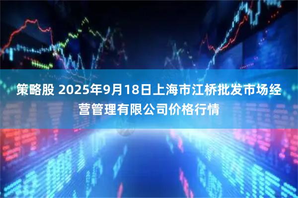 策略股 2025年9月18日上海市江桥批发市场经营管理有限公司价格行情