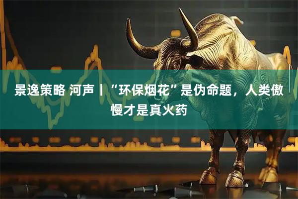 景逸策略 河声丨“环保烟花”是伪命题，人类傲慢才是真火药