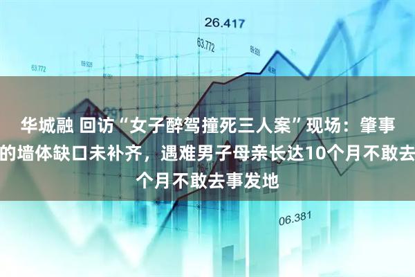 华城融 回访“女子醉驾撞死三人案”现场：肇事车撞倒的墙体缺口未补齐，遇难男子母亲长达10个月不敢去事发地