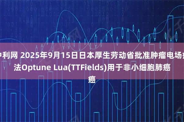 中利网 2025年9月15日日本厚生劳动省批准肿瘤电场疗法Optune Lua(TTFields)用于非小细胞肺癌