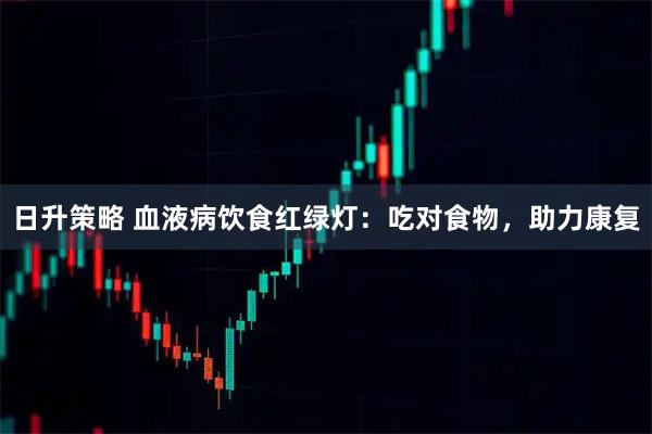 日升策略 血液病饮食红绿灯：吃对食物，助力康复