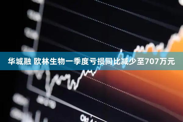 华城融 欧林生物一季度亏损同比减少至707万元