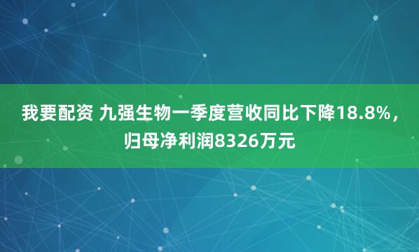 我要配资 九强生物一季度营收同比下降18.8%，归母净利润8326万元