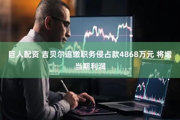 巨人配资 吉贝尔追缴职务侵占款4868万元 将增当期利润