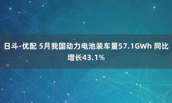 日斗-优配 5月我国动力电池装车量57.1GWh 同比增长43.1%