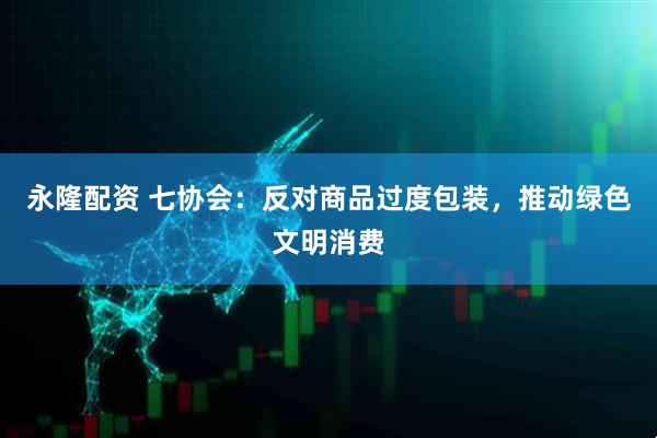 永隆配资 七协会：反对商品过度包装，推动绿色文明消费