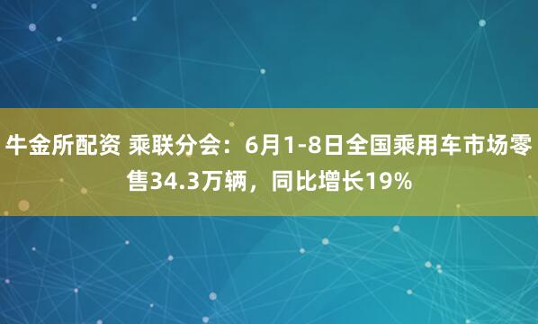 牛金所配资 乘联分会：6月1-8日全国乘用车市场零售34.3万辆，同比增长19%