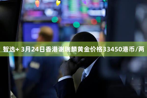 智选+ 3月24日香港谢瑞麟黄金价格33450港币/两