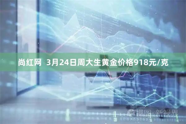 尚红网  3月24日周大生黄金价格918元/克