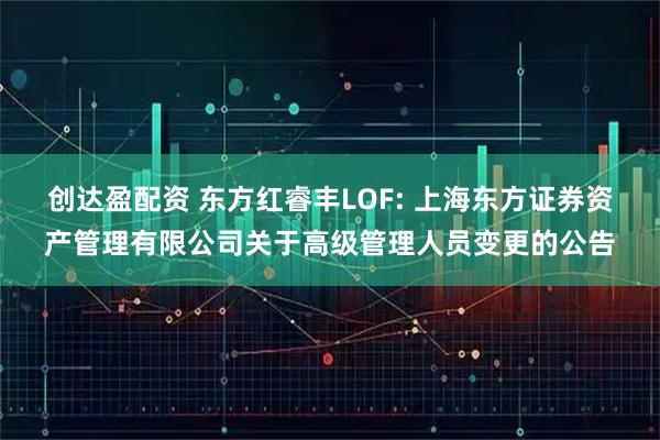 创达盈配资 东方红睿丰LOF: 上海东方证券资产管理有限公司关于高级管理人员变更的公告