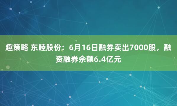 趣策略 东睦股份：6月16日融券卖出7000股，融资融券余额6.4亿元