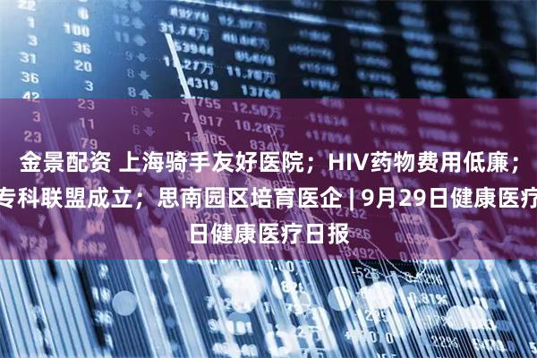 金景配资 上海骑手友好医院；HIV药物费用低廉；疼痛专科联盟成立；思南园区培育医企 | 9月29日健康医疗日报