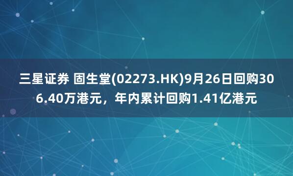 三星证券 固生堂(02273.HK)9月26日回购306.40万港元，年内累计回购1.41亿港元