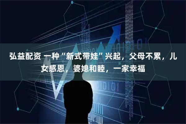 弘益配资 一种“新式带娃”兴起，父母不累，儿女感恩，婆媳和睦，一家幸福