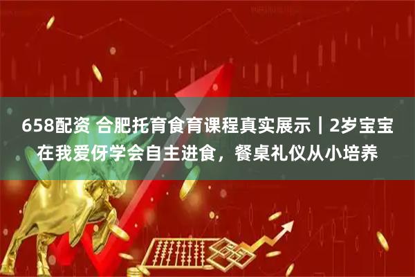 658配资 合肥托育食育课程真实展示｜2岁宝宝在我爱伢学会自主进食，餐桌礼仪从小培养