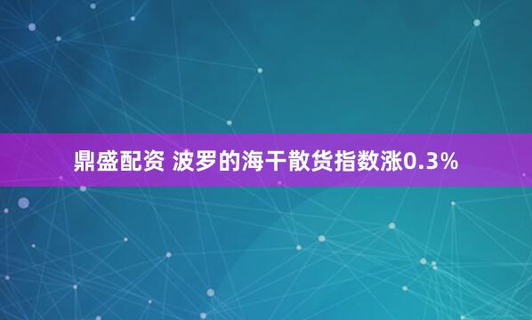 鼎盛配资 波罗的海干散货指数涨0.3%
