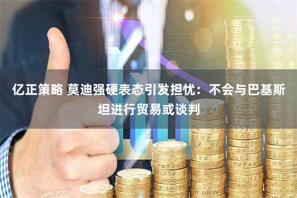 亿正策略 莫迪强硬表态引发担忧：不会与巴基斯坦进行贸易或谈判