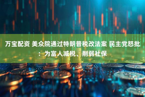 万宝配资 美众院通过特朗普税改法案 民主党怒批：为富人减税、削弱社保