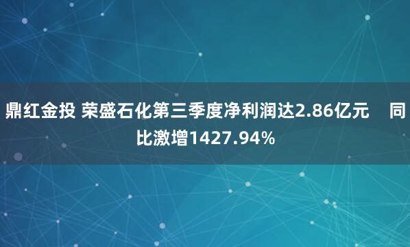 鼎红金投 荣盛石化第三季度净利润达2.86亿元    同比激增1427.94%