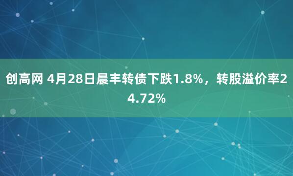 创高网 4月28日晨丰转债下跌1.8%，转股溢价率24.72%