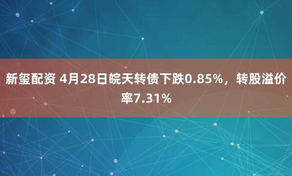 新玺配资 4月28日皖天转债下跌0.85%，转股溢价率7.31%