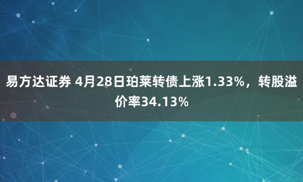 易方达证券 4月28日珀莱转债上涨1.33%，转股溢价率34.13%