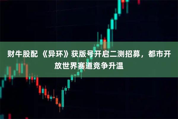 财牛股配 《异环》获版号开启二测招募,都市开放世界赛道竞争升温