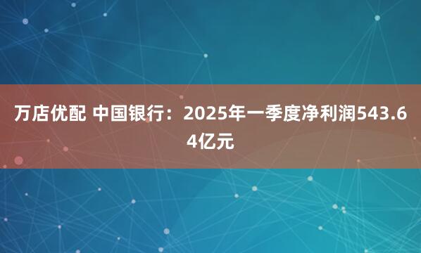 万店优配 中国银行：2025年一季度净利润543.64亿元