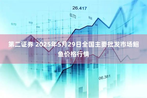 第二证券 2025年5月29日全国主要批发市场鮰鱼价格行情