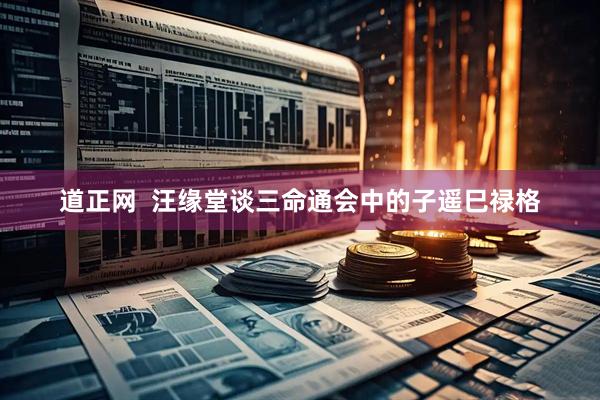 道正网  汪缘堂谈三命通会中的子遥巳禄格