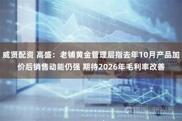 威贤配资 高盛:老铺黄金管理层指去年10月产品加价后销售动能仍强 期待2026年毛利率改善