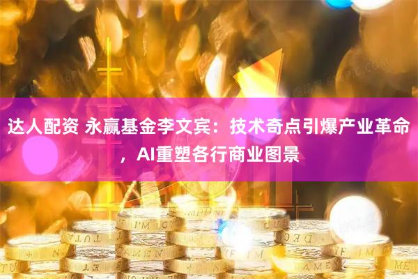 达人配资 永赢基金李文宾：技术奇点引爆产业革命，AI重塑各行商业图景