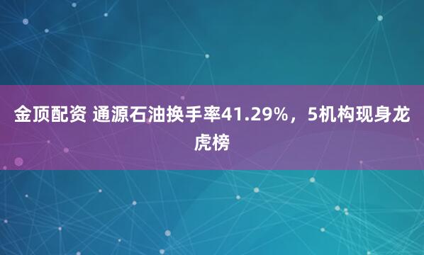 金顶配资 通源石油换手率41.29%,5机构现身龙虎榜