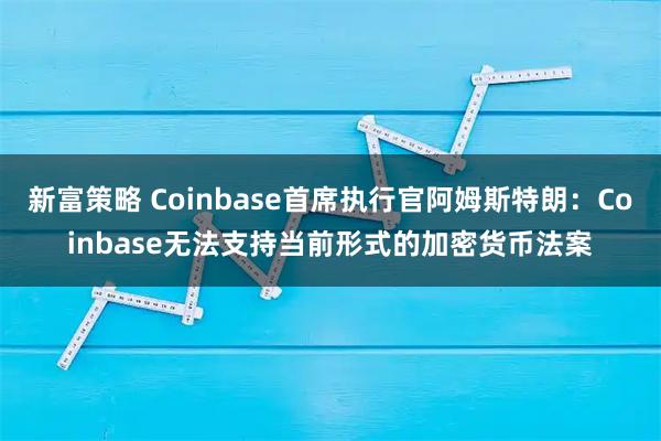 新富策略 Coinbase首席执行官阿姆斯特朗：Coinbase无法支持当前形式的加密货币法案