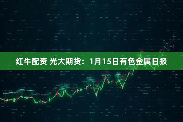 红牛配资 光大期货：1月15日有色金属日报