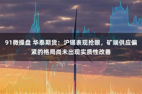 91微操盘 华泰期货：沪锡表现抢眼，矿端供应偏紧的格局尚未出现实质性改善
