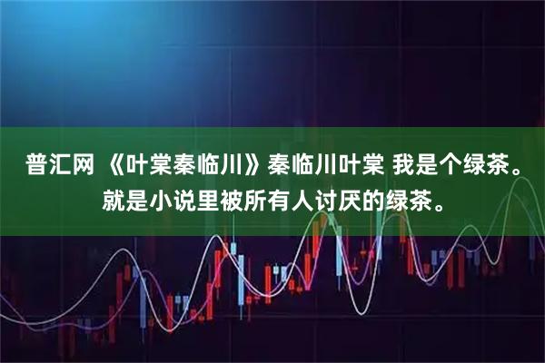 普汇网 《叶棠秦临川》秦临川叶棠 我是个绿茶。就是小说里被所有人讨厌的绿茶。