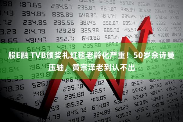 股E融 TVB颁奖礼红毯老龄化严重！50岁佘诗曼压轴，黄宗泽老到认不出