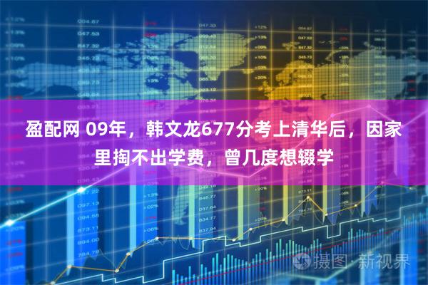 盈配网 09年,韩文龙677分考上清华后,因家里掏不出学费,曾几度想辍学