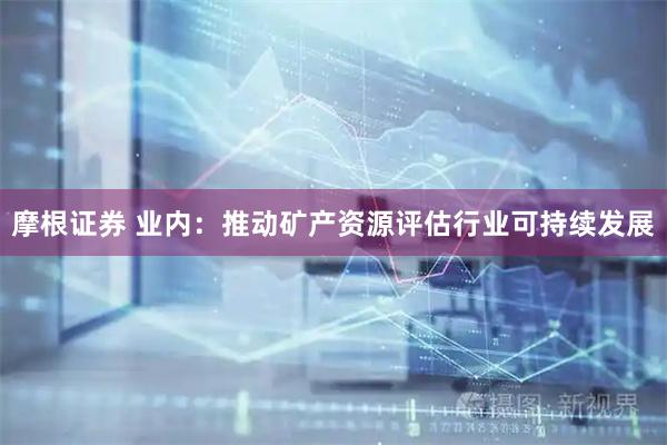 摩根证券 业内：推动矿产资源评估行业可持续发展