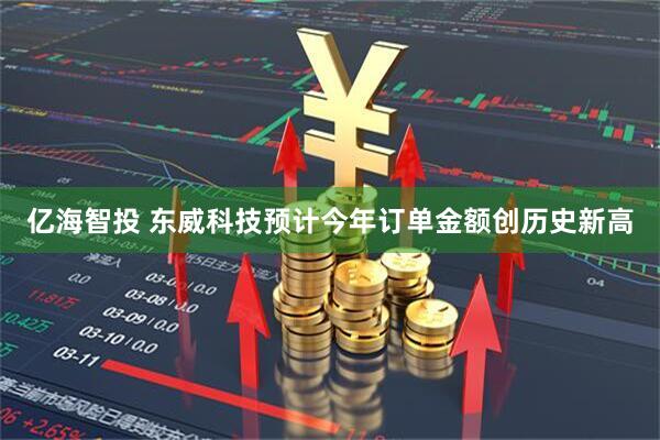 亿海智投 东威科技预计今年订单金额创历史新高