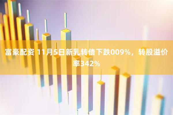 富豪配资 11月5日新乳转债下跌009%，转股溢价率342%