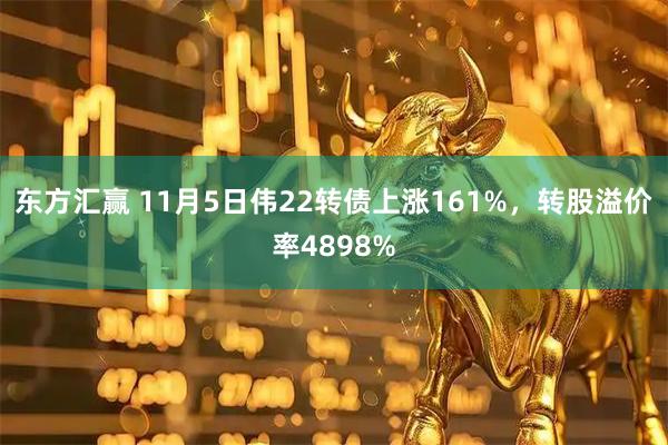东方汇赢 11月5日伟22转债上涨161%,转股溢价率4898%